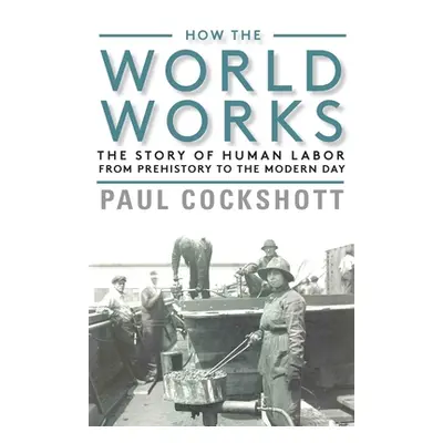 "How the World Works: The Story of Human Labor from Prehistory to the Modern Day" - "" ("Cocksho