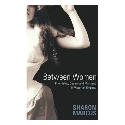 "Between Women: Friendship, Desire, and Marriage in Victorian England" - "" ("Marcus Sharon")(Pa