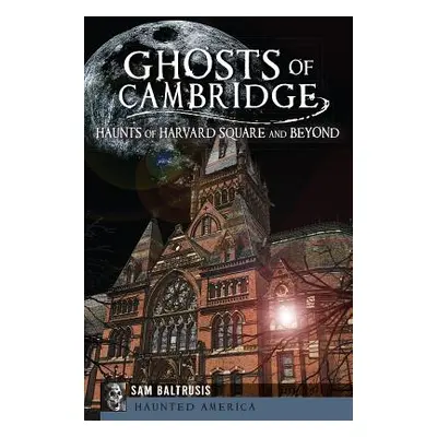 "Ghosts of Cambridge: Haunts of Harvard Square and Beyond" - "" ("Baltrusis Sam")(Paperback)