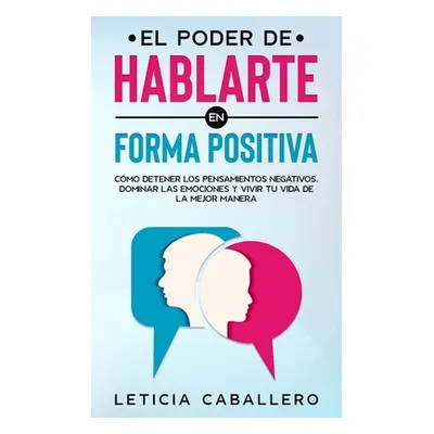 "El poder de hablarte en forma positiva: Cmo detener los pensamientos negativos, dominar las emo