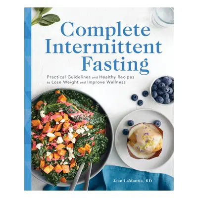 "Complete Intermittent Fasting: Practical Guidelines and Healthy Recipes to Lose Weight and Impr