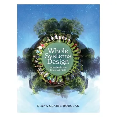 "Whole Systems Design: Inquiries in the Knowing Field" - "" ("Douglas Diana Claire")(Pevná vazba