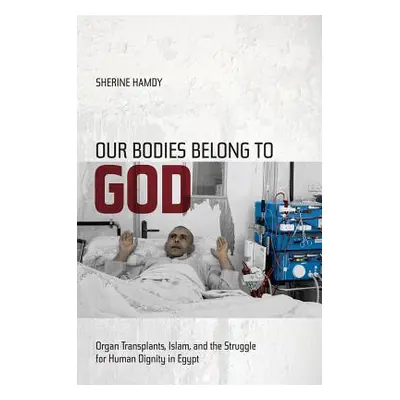 "Our Bodies Belong to God: Organ Transplants, Islam, and the Struggle for Human Dignity in Egypt