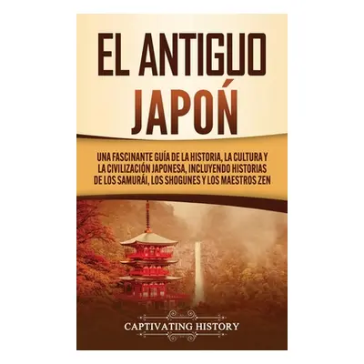 "El Antiguo Japn: Una Fascinante Gua de la Historia, la Cultura y la Civilizacin Japonesa, Inclu