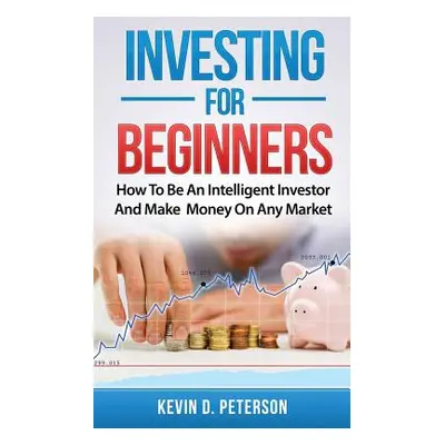 "Investing for Beginners: How To Be An Intelligent Investor And Make Money On Any Market" - "" (