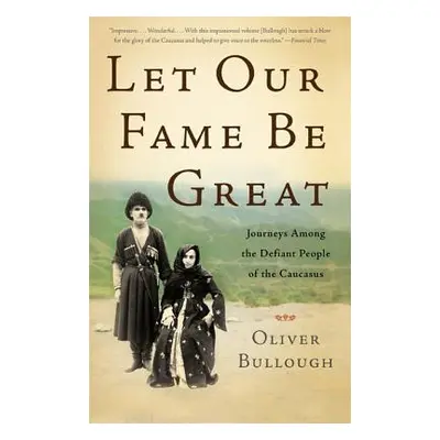 "Let Our Fame Be Great: Journeys Among the Defiant People of the Caucasus" - "" ("Bullough Olive