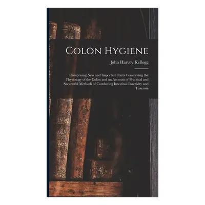 "Colon Hygiene: Comprising New and Important Facts Concerning the Physiology of the Colon and an