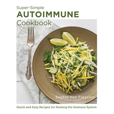 "Super-Simple Autoimmune Cookbook: Quick and Easy Recipes for Healing the Immune System" - "" ("