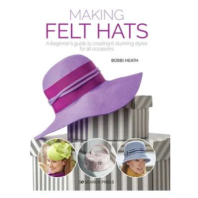 "Making Felt Hats: A Beginners Guide to Creating 6 Stunning Styles for All Occasions" - "" ("Hea