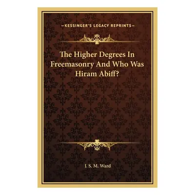 "The Higher Degrees In Freemasonry And Who Was Hiram Abiff?" - "" ("Ward J. S. M.")(Pevná vazba)