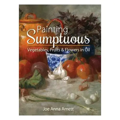 "Painting Sumptuous Vegetables, Fruits & Flowers in Oil" - "" ("Arnett Joe Anna")(Pevná vazba)