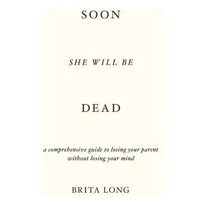 "Soon She Will Be Dead: A Comprehensive Guide to Losing Your Parent Without Losing Your Mind" - 