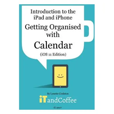 "Getting Organised: The Calendar App on the iPad and iPhone (iOS 11 Edition)" - "" ("Coulston Ly