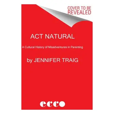 "ACT Natural: A Cultural History of Misadventures in Parenting" - "" ("Traig Jennifer")(Pevná va