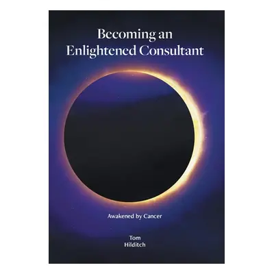 "Becoming an Enlightened Consultant: Awakened by Cancer" - "" ("Hilditch Tom")(Pevná vazba)