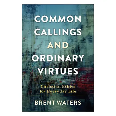 "Common Callings and Ordinary Virtues: Christian Ethics for Everyday Life" - "" ("Waters Brent")