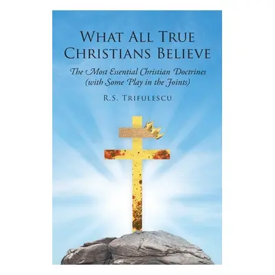 "What All True Christians Believe: The Most Essential Christian Doctrines (with Some Play in the