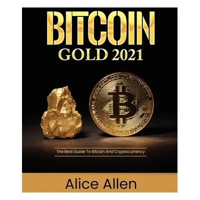 "Bitcoin Gold 2021: The Best Guide To Bitcoin And Cryptocurrency" - "" ("Alice Allen")(Paperback