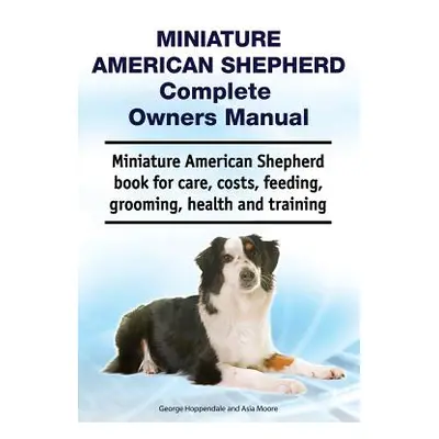 "Miniature American Shepherd Complete Owners Manual. Miniature American Shepherd Book for Care, 