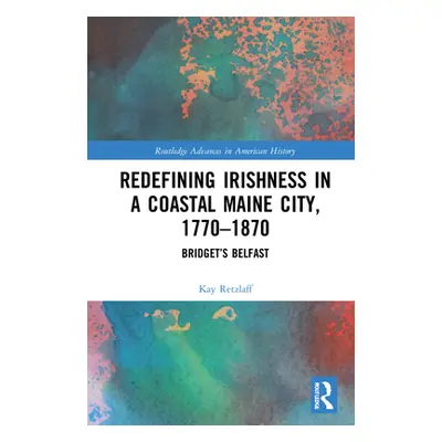 "Redefining Irishness in a Coastal Maine City, 1770-1870: Bridget's Belfast" - "" ("Retzlaff Kay