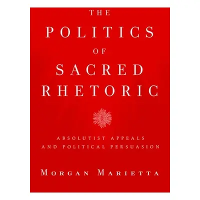 "The Politics of Sacred Rhetoric: Absolutist Appeals and Political Persuasion" - "" ("Marietta M