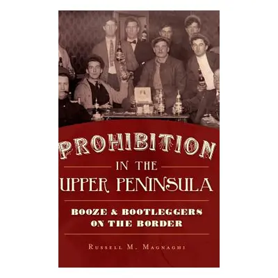 "Prohibition in the Upper Peninsula: Booze & Bootleggers on the Border" - "" ("Magnaghi Russell 