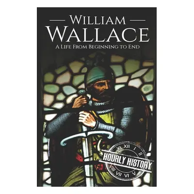 "William Wallace: A Life from Beginning to End" - "" ("History Hourly")(Paperback)