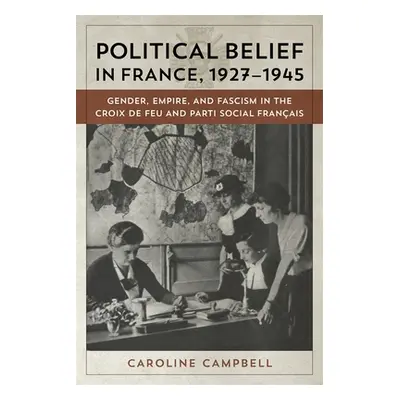 "Political Belief in France, 1927-1945: Gender, Empire, and Fascism in the Croix de Feu and Part