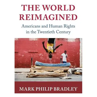 "The World Reimagined: Americans and Human Rights in the Twentieth Century" - "" ("Bradley Mark 