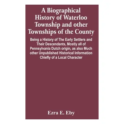 "A Biographical History Of Waterloo Township And Other Townships Of The County: Being A History 