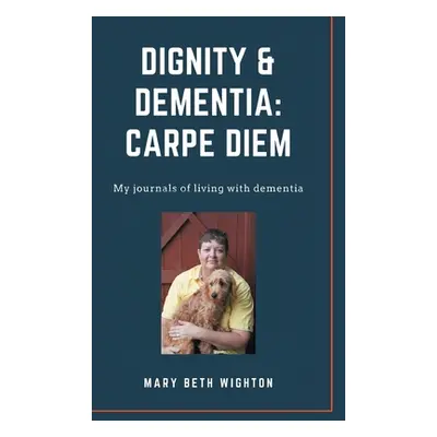 "Dignity & Dementia: Carpe Diem: My journals of living with dementia" - "" ("Wighton Mary Beth")