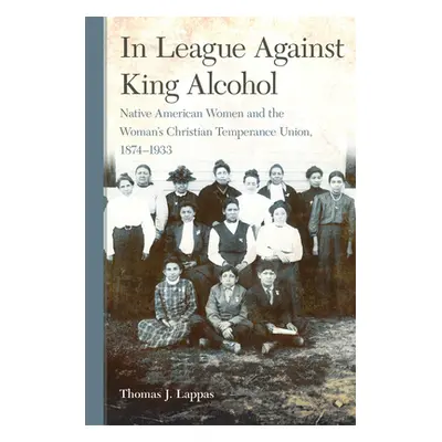 "In League Against King Alcohol: Native American Women and the Woman's Christian Temperance Unio