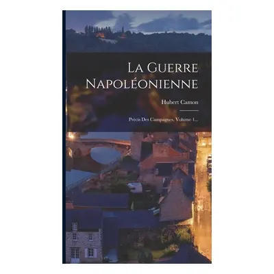 "La Guerre Napolonienne: Prcis Des Campagnes, Volume 1..." - "" ("Camon Hubert")(Pevná vazba)