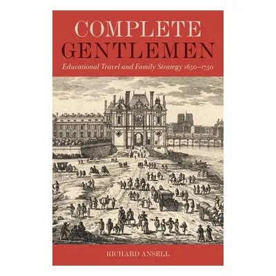 "Complete Gentlemen: Educational Travel and Family Strategy, 1650-1750" - "" ("Ansell Richard")(