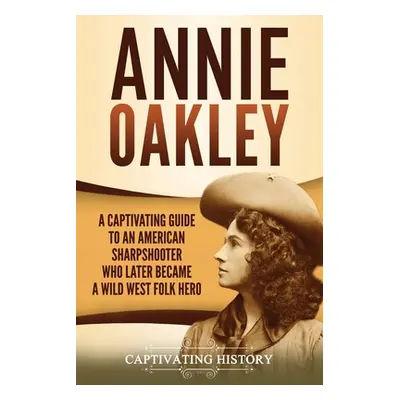 "Annie Oakley: A Captivating Guide to an American Sharpshooter Who Later Became a Wild West Folk