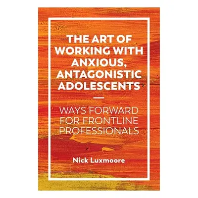 "The Art of Working with Anxious, Antagonistic Adolescents: Ways Forward for Frontline Professio