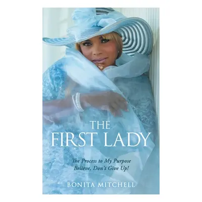 "The First Lady: The Process to My Purpose Believe, Don't Give Up!" - "" ("Mitchell Bonita")(Pev