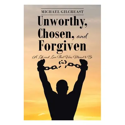 "Unworthy, Chosen, and Forgiven: A Life and Love That Was Meant to Be" - "" ("Gilcreast Michael"