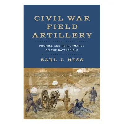 "Civil War Field Artillery: Promise and Performance on the Battlefield" - "" ("Hess Earl J.")(Pe