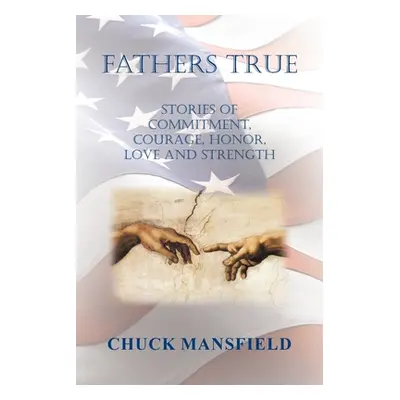 "Fathers True: Stories of Commitment, Courage, Honor, Love and Strength" - "" ("Mansfield Chuck"