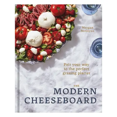 "The Modern Cheeseboard: Pair Your Way to the Perfect Grazing Platter" - "" ("McGlynn Morgan")(P