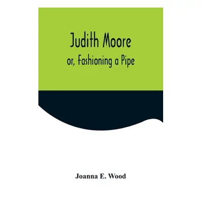 "Judith Moore; or, Fashioning a Pipe" - "" ("E. Wood Joanna")(Paperback)