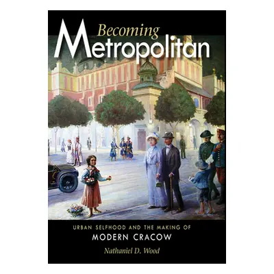 "Becoming Metropolitan: Urban Selfhood and the Making of Modern Cracow" - "" ("Wood Nathaniel D.