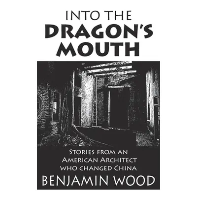 "Into The Dragon's Mouth: Stories from an American Architect who changed China" - "" ("Wood Benj