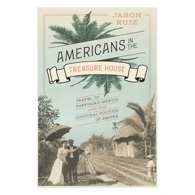 "Americans in the Treasure House: Travel to Porfirian Mexico and the Cultural Politics of Empire