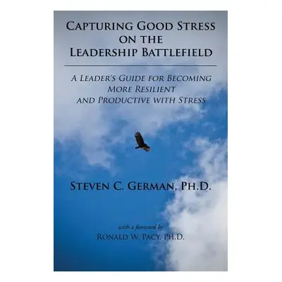 "Capturing Good Stress on the Leadership Battlefield: A Leader's Guide for Becoming More Resilie