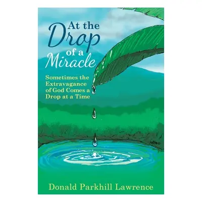 "At the Drop of a Miracle: Sometimes the Extravagance of God Comes a Drop at a Time" - "" ("Lawr