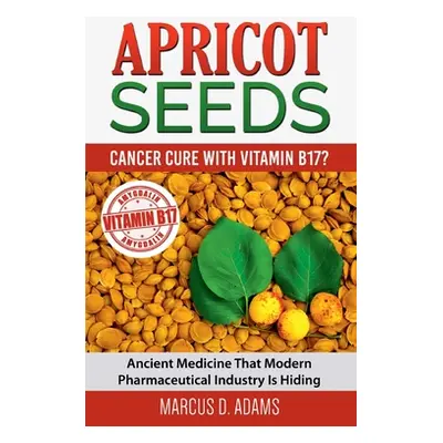 "Apricot Seeds - Cancer Cure with Vitamin B17?: Ancient Medicine That Modern Pharmaceutical Indu