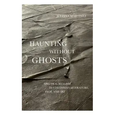 "Haunting Without Ghosts: Spectral Realism in Colombian Literature, Film, and Art" - "" ("Martne