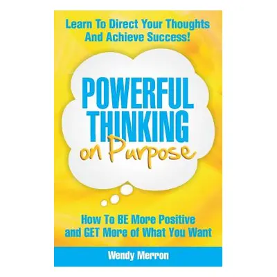 "Powerful Thinking on Purpose: How To BE More Positive and GET More of What You Want" - "" ("Mer